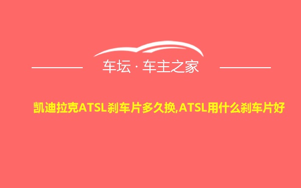 凯迪拉克ATSL刹车片多久换,ATSL用什么刹车片好