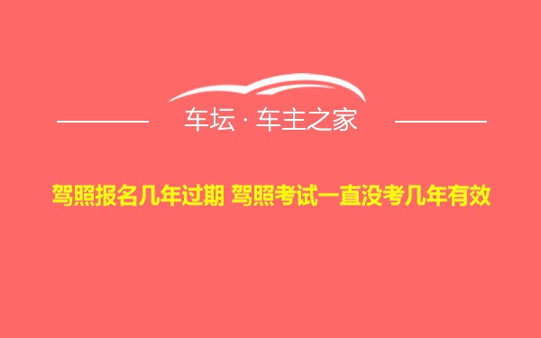 驾照报名几年过期 驾照考试一直没考几年有效