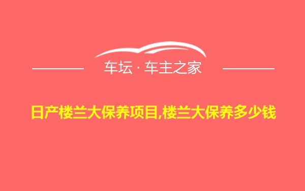 日产楼兰大保养项目,楼兰大保养多少钱