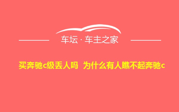 买奔驰c级丢人吗 为什么有人瞧不起奔驰c