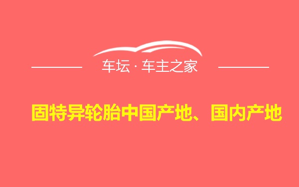 固特异轮胎中国产地、国内产地