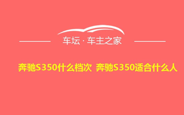 奔驰S350什么档次 奔驰S350适合什么人