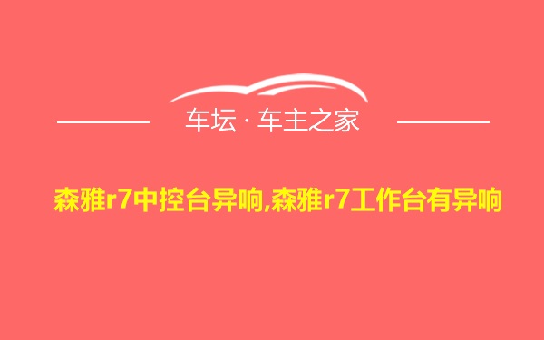 森雅r7中控台异响,森雅r7工作台有异响