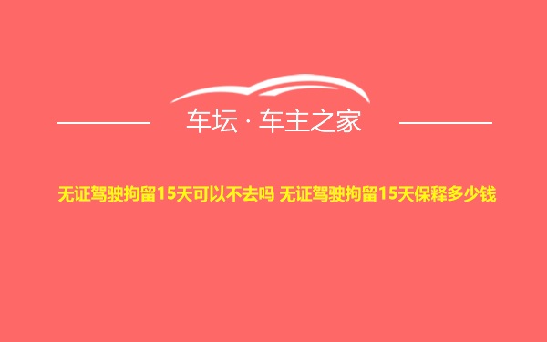 无证驾驶拘留15天可以不去吗 无证驾驶拘留15天保释多少钱