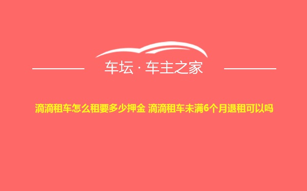 滴滴租车怎么租要多少押金 滴滴租车未满6个月退租可以吗