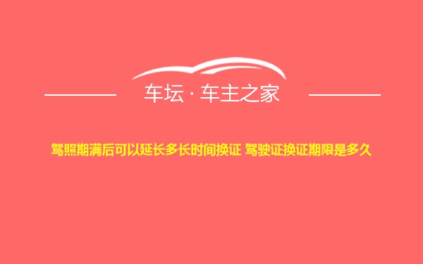 驾照期满后可以延长多长时间换证 驾驶证换证期限是多久