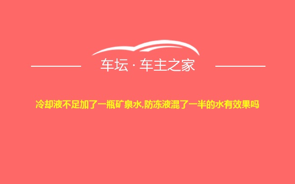 冷却液不足加了一瓶矿泉水,防冻液混了一半的水有效果吗