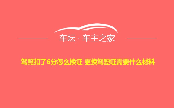 驾照扣了6分怎么换证 更换驾驶证需要什么材料