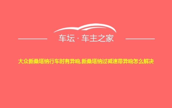 大众新桑塔纳行车时有异响,新桑塔纳过减速带异响怎么解决