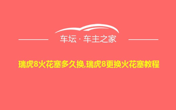 瑞虎8火花塞多久换,瑞虎8更换火花塞教程