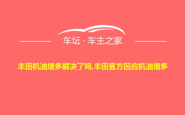 丰田机油增多解决了吗,丰田官方回应机油增多