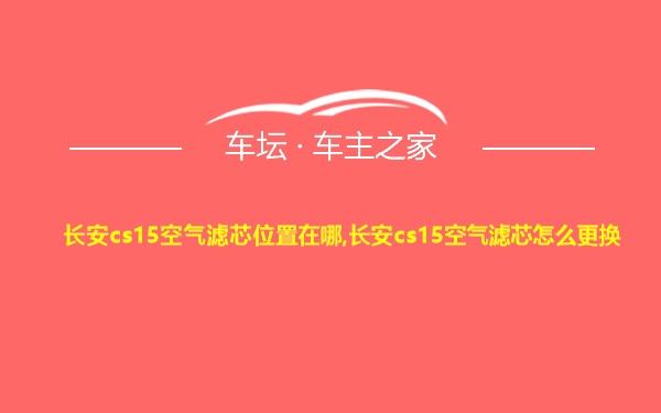 长安cs15空气滤芯位置在哪,长安cs15空气滤芯怎么更换