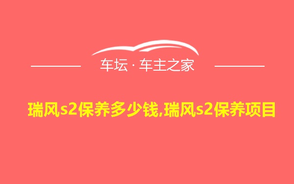 瑞风s2保养多少钱,瑞风s2保养项目