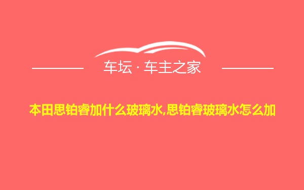 本田思铂睿加什么玻璃水,思铂睿玻璃水怎么加