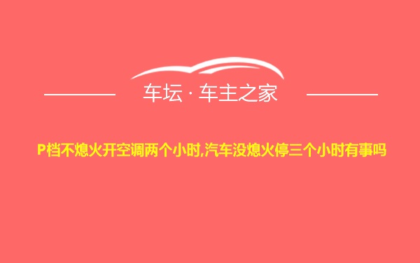 P档不熄火开空调两个小时,汽车没熄火停三个小时有事吗