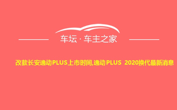 改款长安逸动PLUS上市时间,逸动PLUS 2020换代最新消息