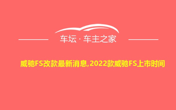 威驰FS改款最新消息,2022款威驰FS上市时间