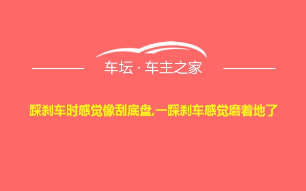 踩刹车时感觉像刮底盘,一踩刹车感觉磨着地了