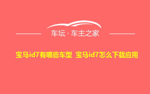 宝马id7有哪些车型 宝马id7怎么下载应用