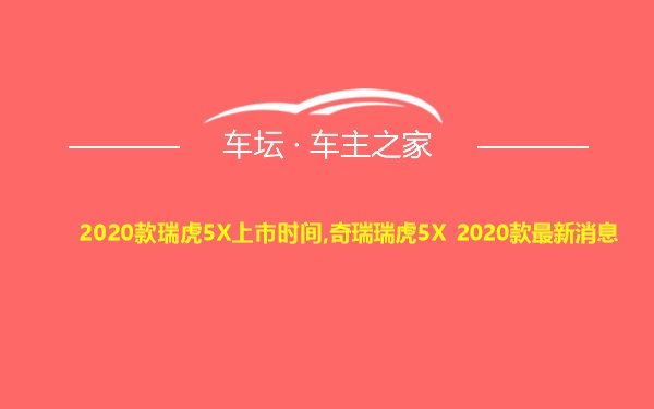 2020款瑞虎5X上市时间,奇瑞瑞虎5X 2020款最新消息