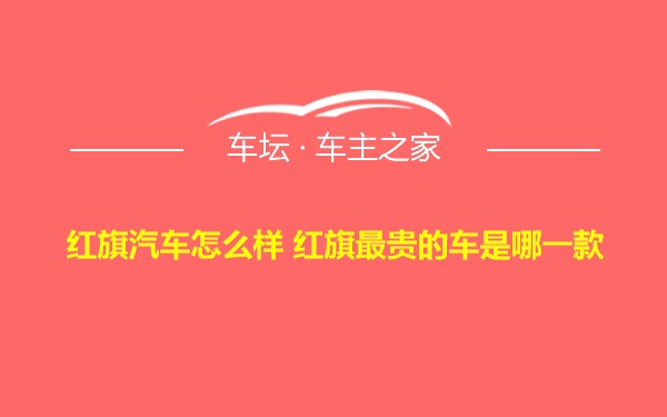 红旗汽车怎么样 红旗最贵的车是哪一款