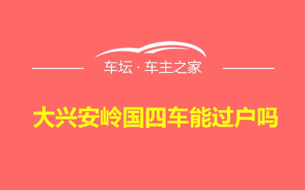 大兴安岭国四车能过户吗