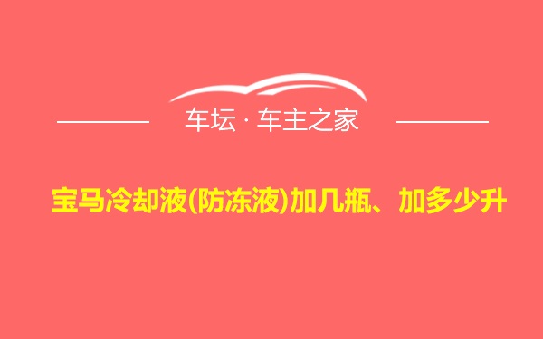 宝马冷却液(防冻液)加几瓶、加多少升