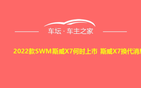 2022款SWM斯威X7何时上市 斯威X7换代消息