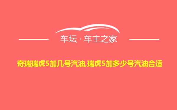 奇瑞瑞虎5加几号汽油,瑞虎5加多少号汽油合适