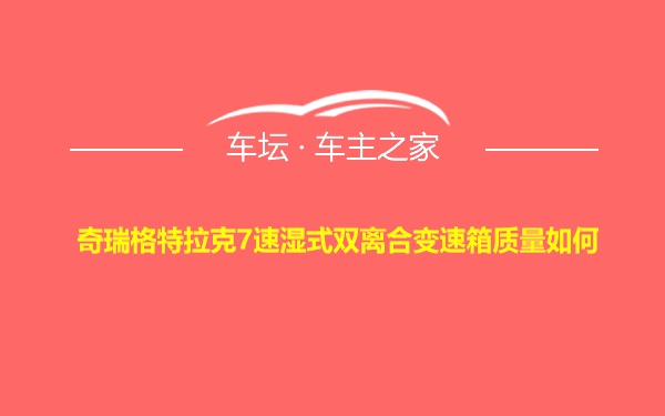 奇瑞格特拉克7速湿式双离合变速箱质量如何