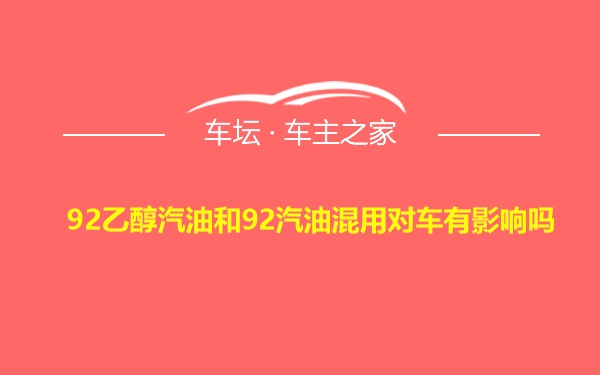 92乙醇汽油和92汽油混用对车有影响吗