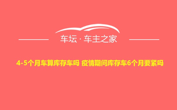 4-5个月车算库存车吗 疫情期间库存车6个月要紧吗