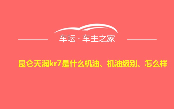 昆仑天润kr7是什么机油、机油级别、怎么样