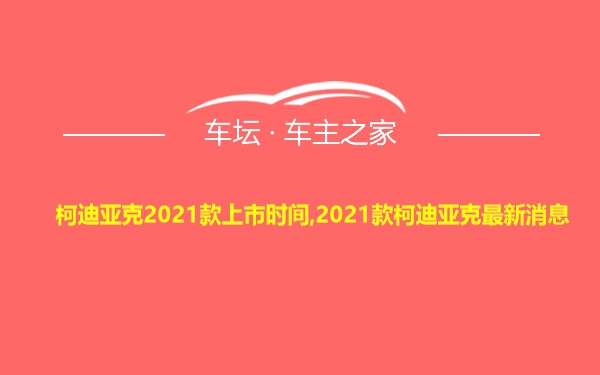 柯迪亚克2021款上市时间,2021款柯迪亚克最新消息