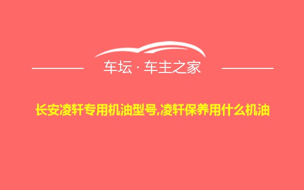 长安凌轩专用机油型号,凌轩保养用什么机油