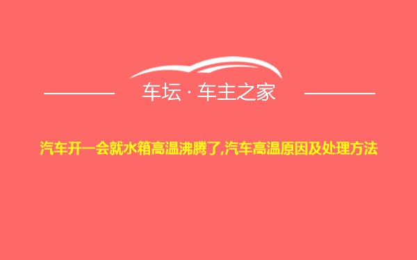 汽车开一会就水箱高温沸腾了,汽车高温原因及处理方法