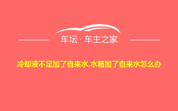 冷却液不足加了自来水,水箱加了自来水怎么办