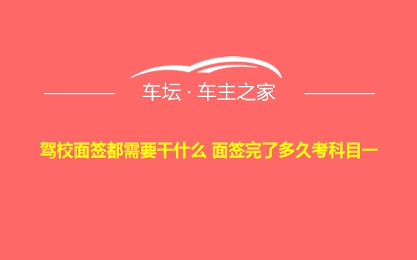 驾校面签都需要干什么 面签完了多久考科目一