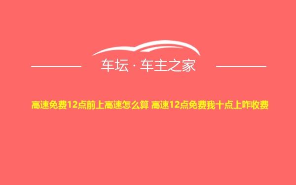 高速免费12点前上高速怎么算 高速12点免费我十点上咋收费