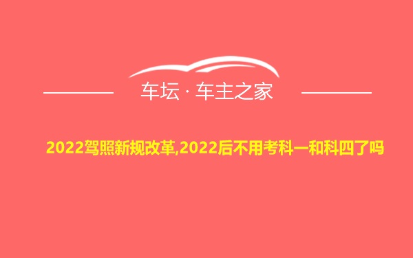 2022驾照新规改革,2022后不用考科一和科四了吗