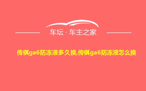 传祺ga6防冻液多久换,传祺ga6防冻液怎么换