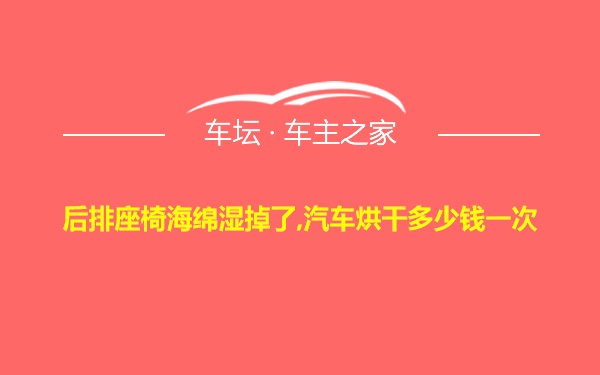 后排座椅海绵湿掉了,汽车烘干多少钱一次