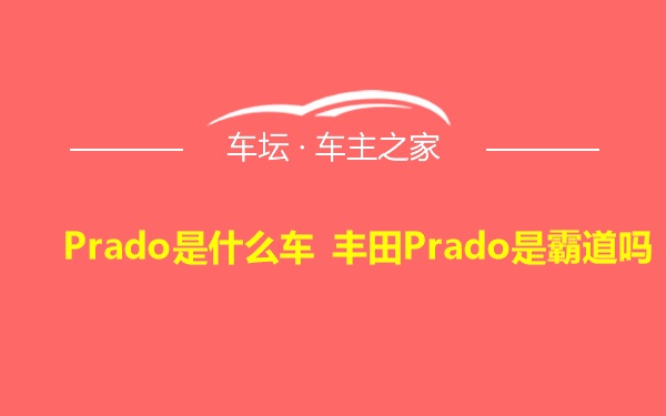 Prado是什么车 丰田Prado是霸道吗