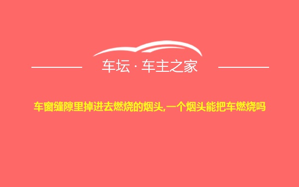 车窗缝隙里掉进去燃烧的烟头,一个烟头能把车燃烧吗