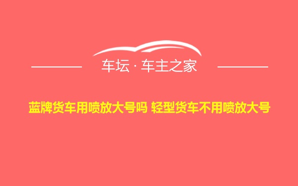 蓝牌货车用喷放大号吗 轻型货车不用喷放大号