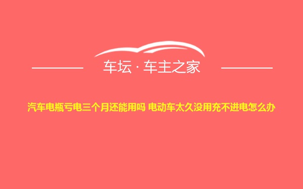 汽车电瓶亏电三个月还能用吗 电动车太久没用充不进电怎么办