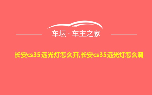 长安cs35远光灯怎么开,长安cs35远光灯怎么调