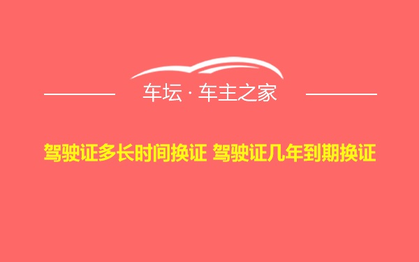 驾驶证多长时间换证 驾驶证几年到期换证