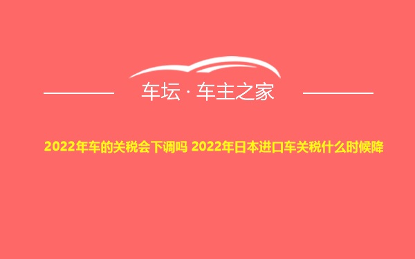 2022年车的关税会下调吗 2022年日本进口车关税什么时候降