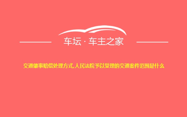 交通肇事赔偿处理方式,人民法院予以受理的交通案件范围是什么